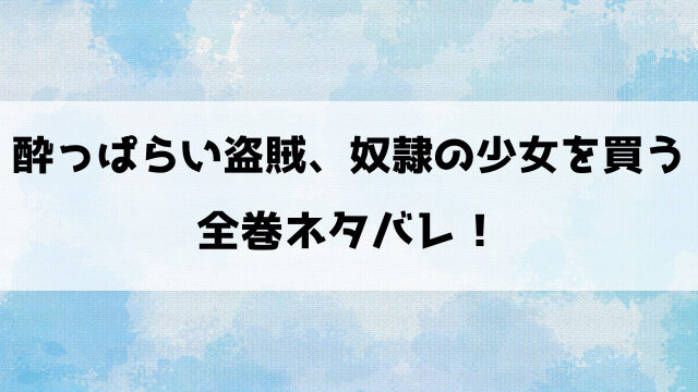 酔っぱらい盗賊ネタバレ全巻！奴隷ティアナと冒険者ハリスの物語！